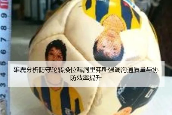 雄鹿分析防守轮转换位漏洞里弗斯强调沟通质量与协防效率提升